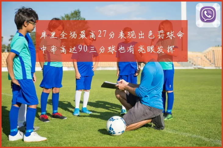 库里全场最高27分表现出色罚球命中率高达90三分球也有亮眼发挥