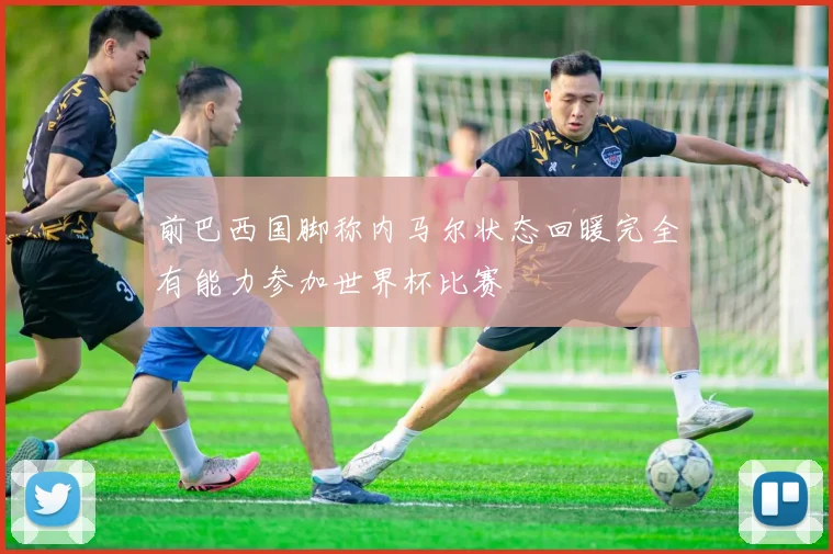 前巴西国脚称内马尔状态回暖完全有能力参加世界杯比赛