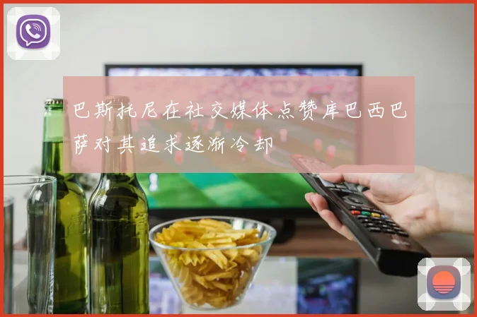 巴斯托尼在社交媒体点赞库巴西巴萨对其追求逐渐冷却