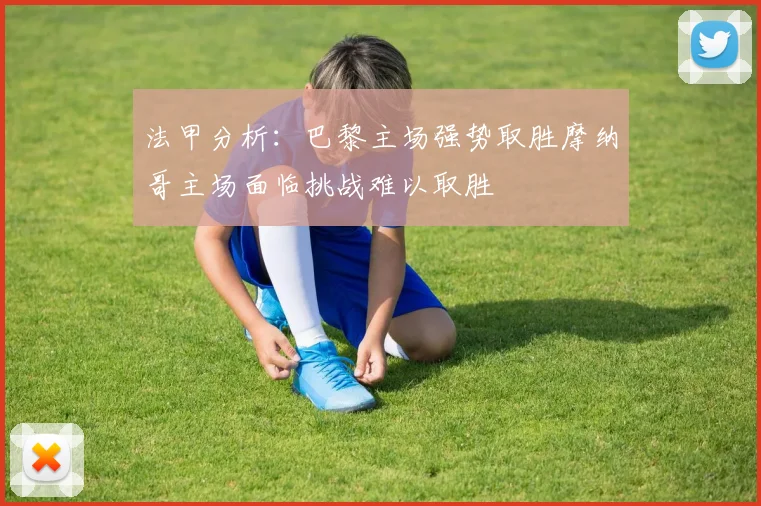 法甲分析：巴黎主场强势取胜摩纳哥主场面临挑战难以取胜