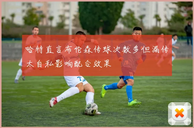 哈特直言布伦森传球次数多但漏传太自私影响配合效果