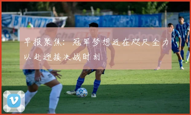 早报聚焦：冠军梦想近在咫尺全力以赴迎接决战时刻