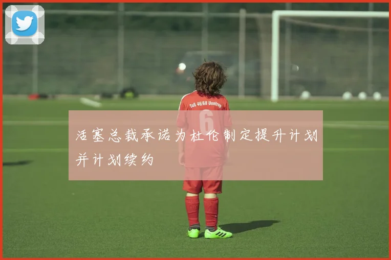 活塞总裁承诺为杜伦制定提升计划并计划续约
