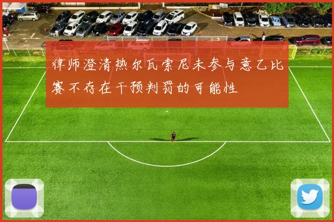 律师澄清热尔瓦索尼未参与意乙比赛不存在干预判罚的可能性