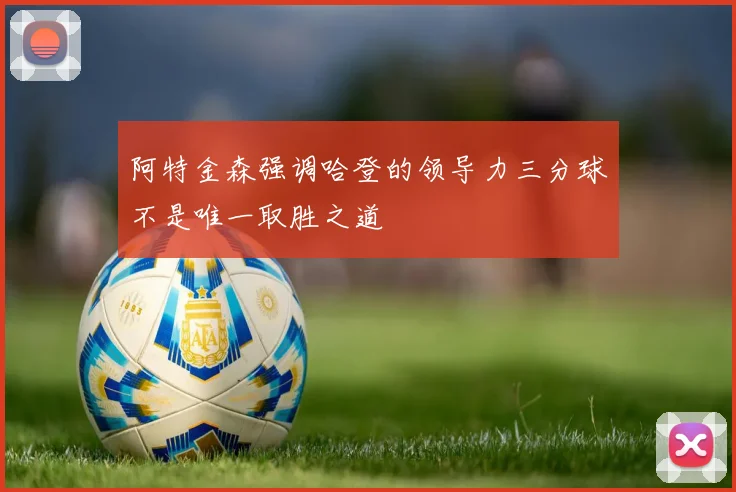 阿特金森强调哈登的领导力三分球不是唯一取胜之道