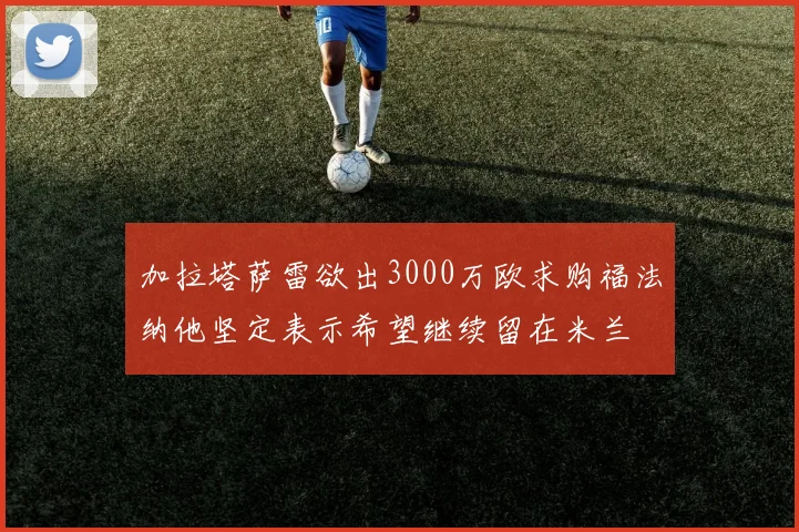 加拉塔萨雷欲出3000万欧求购福法纳他坚定表示希望继续留在米兰