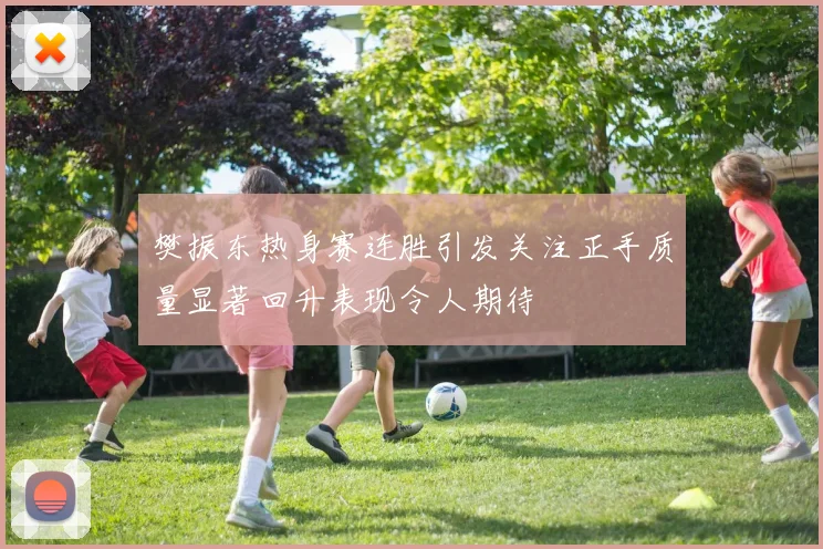 樊振东热身赛连胜引发关注正手质量显著回升表现令人期待